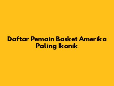 Daftar Pemain Basket Amerika Paling Ikonik