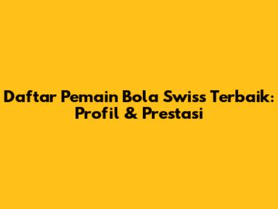 Daftar Pemain Bola Swiss Terbaik: Profil & Prestasi