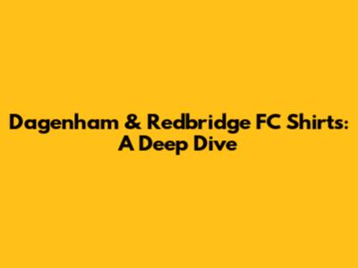 Dagenham & Redbridge FC Shirts: A Deep Dive