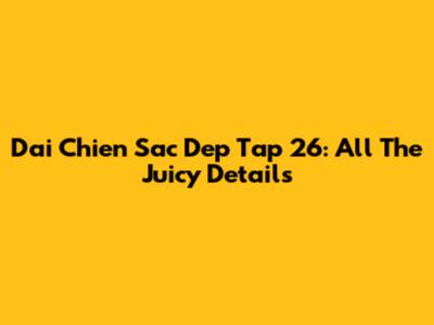 Dai Chien Sac Dep Tap 26: All The Juicy Details
