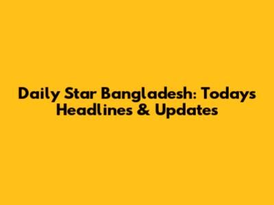 Daily Star Bangladesh: Today's Headlines & Updates