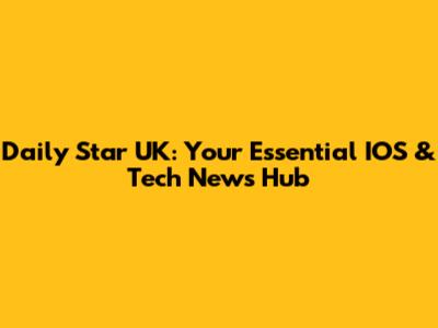 Daily Star UK: Your Essential IOS & Tech News Hub