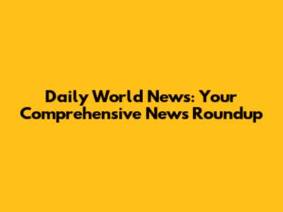 Daily World News: Your Comprehensive News Roundup