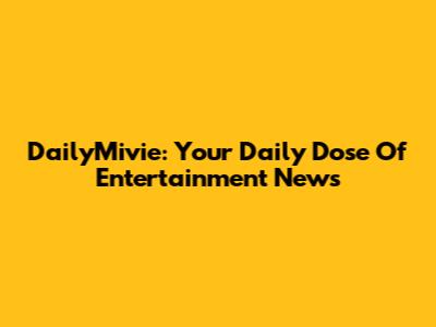 DailyMivie: Your Daily Dose Of Entertainment News
