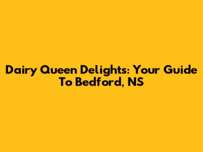 Dairy Queen Delights: Your Guide To Bedford, NS
