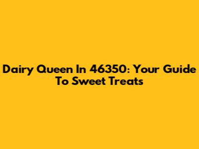 Dairy Queen In 46350: Your Guide To Sweet Treats