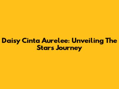 Daisy Cinta Aurelee: Unveiling The Star's Journey