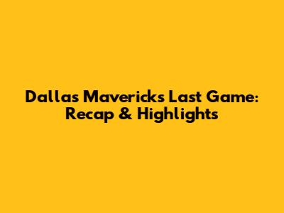 Dallas Mavericks Last Game: Recap & Highlights
