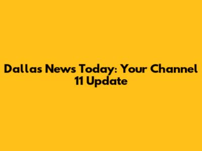 Dallas News Today: Your Channel 11 Update