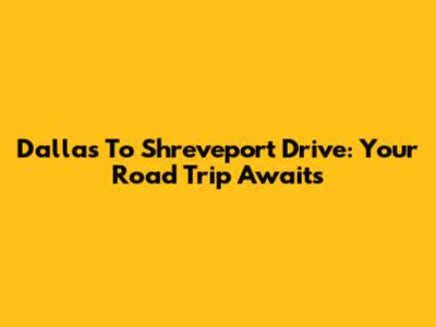 Dallas To Shreveport Drive: Your Road Trip Awaits