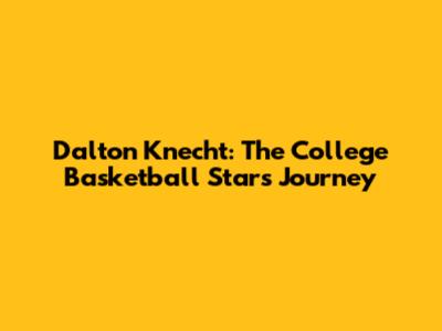 Dalton Knecht: The College Basketball Star's Journey
