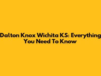Dalton Knox Wichita KS: Everything You Need To Know