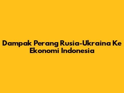 Dampak Perang Rusia-Ukraina Ke Ekonomi Indonesia