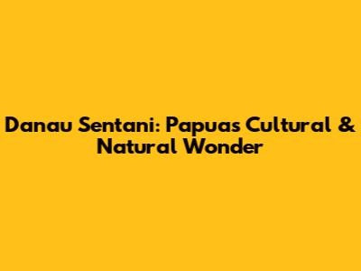 Danau Sentani: Papua's Cultural & Natural Wonder