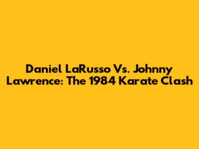 Daniel LaRusso Vs. Johnny Lawrence: The 1984 Karate Clash