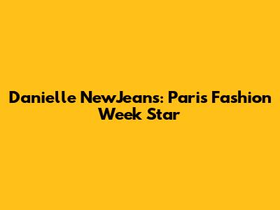 Danielle NewJeans: Paris Fashion Week Star