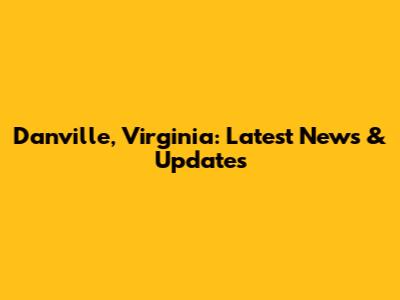 Danville, Virginia: Latest News & Updates