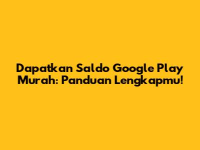 Dapatkan Saldo Google Play Murah: Panduan Lengkapmu!