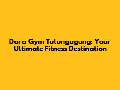 Dara Gym Tulungagung: Your Ultimate Fitness Destination