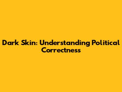 Dark Skin: Understanding Political Correctness