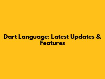 Dart Language: Latest Updates & Features
