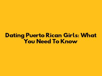 Dating Puerto Rican Girls: What You Need To Know