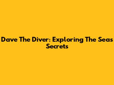 Dave The Diver: Exploring The Sea's Secrets