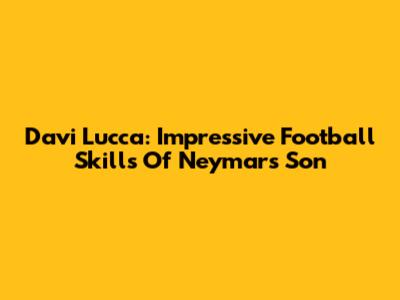 Davi Lucca: Impressive Football Skills Of Neymar's Son