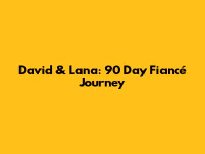 David & Lana: 90 Day Fiancé Journey