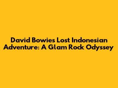 David Bowie's Lost Indonesian Adventure: A Glam Rock Odyssey
