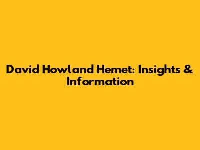 David Howland Hemet: Insights & Information