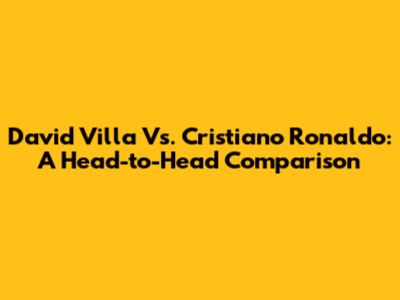 David Villa Vs. Cristiano Ronaldo: A Head-to-Head Comparison
