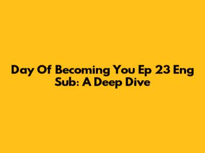 Day Of Becoming You Ep 23 Eng Sub: A Deep Dive