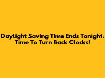 Daylight Saving Time Ends Tonight: Time To Turn Back Clocks!