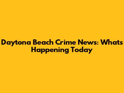 Daytona Beach Crime News: What's Happening Today
