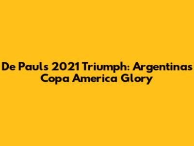 De Paul's 2021 Triumph: Argentina's Copa America Glory