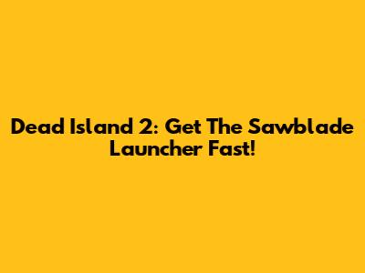 Dead Island 2: Get The Sawblade Launcher Fast!