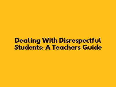 Dealing With Disrespectful Students: A Teacher's Guide