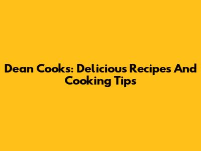 Dean Cooks: Delicious Recipes And Cooking Tips