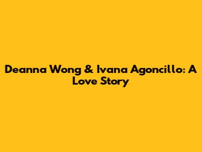 Deanna Wong & Ivana Agoncillo: A Love Story