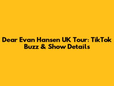 Dear Evan Hansen UK Tour: TikTok Buzz & Show Details
