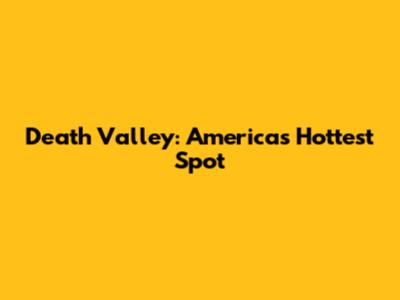 Death Valley: America's Hottest Spot