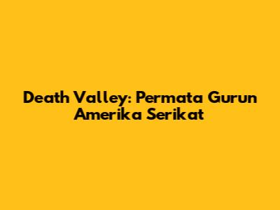 Death Valley: Permata Gurun Amerika Serikat