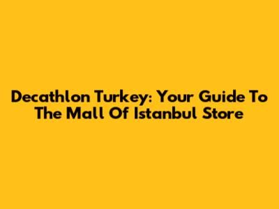 Decathlon Turkey: Your Guide To The Mall Of Istanbul Store