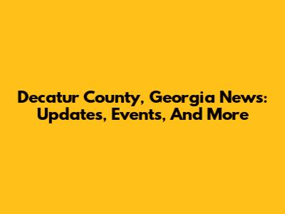 Decatur County, Georgia News: Updates, Events, And More