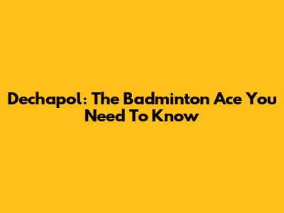 Dechapol: The Badminton Ace You Need To Know