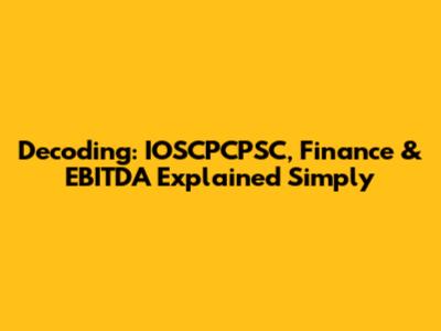 Decoding: IOSCPCPSC, Finance & EBITDA Explained Simply