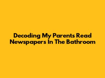 Decoding "My Parents Read Newspapers In The Bathroom"