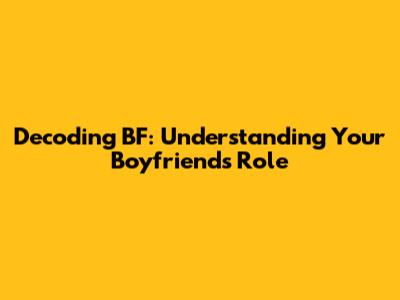 Decoding 'BF': Understanding Your Boyfriend's Role