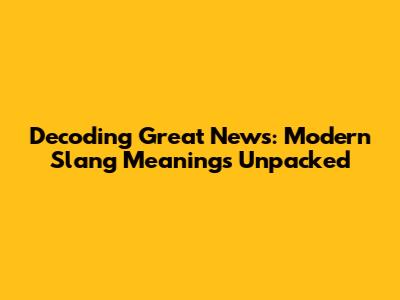 Decoding 'Great News': Modern Slang Meanings Unpacked